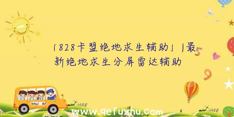 「828卡盟绝地求生辅助」|最新绝地求生分屏雷达辅助